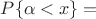 $P\{\alpha < x\} = $