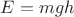 $E= mgh$
