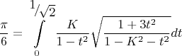 \[\frac{\pi }
{6} = \int\limits_0^{{\raise0.7ex\hbox{$1$} \!\mathord{\left/
 {\vphantom {1 {\sqrt 2 }}}\right.\kern-\nulldelimiterspace}
\!\lower0.7ex\hbox{${\sqrt 2 }$}}} {\frac{K}
{{1 - t^2 }}\sqrt {\frac{{1 + 3t^2 }}
{{1 - K^2  - t^2 }}} dt} \]