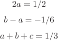 $$2 a=1/2$$
$$ b-a=-1/6$$
$$a+ b + c=1/3$$