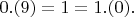 $ 0.(9) = 1=1.(0).$