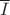 $\overline{I}$