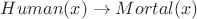 $Human(x) \to Mortal(x)$