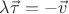 $\lambda\vec{\tau} = -\vec{v}$