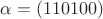 $\alpha = (110100)$