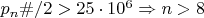 $p_n\#/2>25\cdot10^6\Rightarrow n>8$