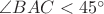 $\angle BAC<45^{\circ}$