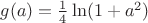 $g(a)=\frac{1}{4} \ln (1+a^2)$