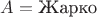 $ A = \text{Жарко} $