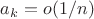 $a_k = o(1 / n)$
