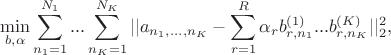 $$\min_{b, \alpha} \sum_{n_1=1}^{N_1} ... \sum_{n_K=1}^{N_K} ||a_{n_1,...,n_K} - \sum_{r=1}^R \alpha_r b_{r,n_1}^{(1)} ... b_{r,n_K}^{(K)}||_2^2,$$