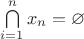 $\bigcap\limits_{i = 1}^n x_n = \varnothing$