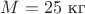 $M=25\text{ кг}$