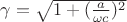 $\gamma=\sqrt{1+(\frac{a}{\omega c})^2}$