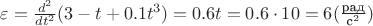 $\varepsilon = \frac {d^2}{dt^2}(3 - t + 0.1 t^3) = 0.6 t = 0.6 \cdot 10 = 6 (\frac {\text{рад}}{\text{с}^2})$