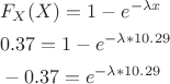 $$\[\begin{align}
  & {{F}_{X}}(X)=1-{{e}^{-\lambda x}} \\ 
 & 0.37=1-{{e}^{-\lambda *10.29}} \\ 
 & -0.37={{e}^{-\lambda *10.29}} \\ 
\end{align}\]$$