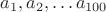 $a_1, a_2, \dots a_{100}$ $a_1, a_2, \dots a_{100}$