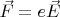 $\vec{F} = e \vec{E}$