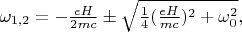 $\omega_{1,2}=-\frac{eH}{2mc}\pm\sqrt{\frac{1}{4}(\frac{eH}{mc})^2+\omega_0^2},$