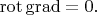 $\operatorname{rot}\operatorname{grad}=0.$