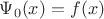 $\Psi_0(x) = f(x)$