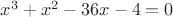 $ x^3+x^2-36x-4=0$