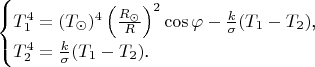 $$\begin{cases}T_1^4=(T_{\odot})^4\left(\frac{R_{\odot}}R\right)^2\cos\varphi-\frac k{\sigma}(T_1-T_2)\text{,}\\ T_2^4=\frac k{\sigma}(T_1-T_2)\text{.}\end{cases}$$