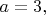 $a=3,$