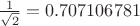 $\frac{1}{\sqrt 2}= 0.707106781$