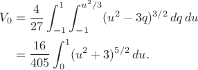 $$\begin{aligned} V_0 &=\frac4{27}\int_{-1}^{1}\int_{-1}^{u^2/3} (u^2-3q)^{3/2}\,dq\,du\\ &=\frac{16}{405}\int_0^1(u^2+3)^{5/2}\,du. \tag{8} \end{aligned}$$ $$\begin{aligned} V_0 &=\frac4{27}\int_{-1}^{1}\int_{-1}^{u^2/3} (u^2-3q)^{3/2}\,dq\,du\\ &=\frac{16}{405}\int_0^1(u^2+3)^{5/2}\,du. \tag{8} \end{aligned}$$