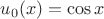 $u_0(x) = \cos x$