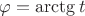 $\varphi=\arctg t$