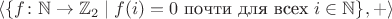 $\langle\{f\colon\mathbb N\to \mathbb Z_2\mid f(i)=0 \text{ почти для всех }i\in \mathbb N\},+\rangle$