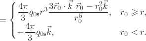 $$
=
\begin{cases}
\dfrac{4\pi}{3} q_{0\text{s}} r^3
\dfrac{3\vec{r}_0\cdot\vec{k}\ \vec{r}_0 - r_0^2 \vec{k}}{r_0^5}
,
&r_0 \geqslant r
,
\\
-
\dfrac{4\pi}{3} q_{0\text{s}} \vec{k}
,
&r_0<r
.
\end{cases}
$$