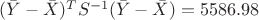$(\bar{Y}-\bar{X})^T S^{-1}(\bar{Y}-\bar{X})=5586.98$