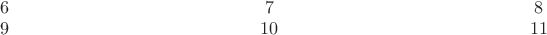 $\begin{array}{ccccc}6&\qquad\qquad\qquad\qquad\qquad\qquad&7&\qquad\qquad\qquad\qquad\qquad\qquad&8\\9&&10&&11\end{array}$