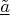$\underline{\tilde a}$