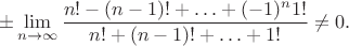 $$\pm\lim\limits_{n\to\infty}\frac{n!-(n-1)!+\ldots + (-1)^n 1!}{n!+(n-1)!+\ldots + 1!}\ne 0.$$