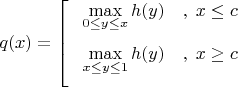 $q(x) = \left[ {\begin{array}{*{20}c}
   {\mathop {\;\mathop {\max }\limits_{0 \le y \le x} h(y)\quad ,\;x \le c}\limits_{} }  \\
   {\mathop {\;\mathop {\max }\limits_{x \le y \le 1} h(y)\quad ,\;x \ge c}\limits_{} }  \\
\end{array}} \right.$