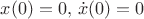 $x(0)=0,\,\dot x(0)=0$