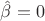 $\hat{\beta}=0$