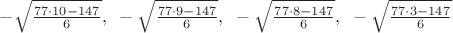 $\[ - \sqrt {\frac{{77 \cdot 10 - 147}}
{6}} ,{\text{ }} - \sqrt {\frac{{77 \cdot 9 - 147}}
{6}} ,{\text{ }} - \sqrt {\frac{{77 \cdot 8 - 147}}
{6}} ,{\text{ }} - \sqrt {\frac{{77 \cdot 3 - 147}}
{6}} \]$