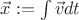 $\vec{x} := \int \vec{v}dt$