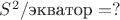 $S^2/\text{экватор}=?$