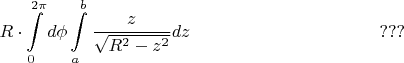 $$R \cdot \int\limits_0^{2\pi } {d\phi } \int\limits_a^b \frac{z}{\sqrt {R^2 - z^2} } dz \eqno???$$