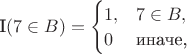 $\textrm I(7\in B)=\begin{cases}1, & 7\in B,\cr 0 & \text{иначе,}\end{cases}$