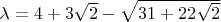 $\lambda = 4+3\sqrt2 -\sqrt{31 + 22\sqrt2}$