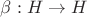 $\beta: H \to H$