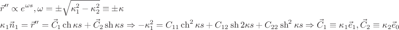 $\[
\begin{gathered}
  \vec r'' \propto e^{\omega s} ,\omega  =  \pm \sqrt {\kappa _1^2  - \kappa _2^2 }  \equiv  \pm \kappa  \hfill \\
  \kappa _1 \vec n_1  = \vec r'' = \vec C_1 \operatorname{ch} \kappa s + \vec C_2 \operatorname{sh} \kappa s \Rightarrow  - \kappa _1^2  = C_{11} \operatorname{ch} ^2 \kappa s + C_{12} \operatorname{sh} 2\kappa s + C_{22} \operatorname{sh} ^2 \kappa s \Rightarrow \vec C_1  \equiv \kappa _1 \vec e_1 ,\vec C_2  \equiv \kappa _2 \vec e_0  \hfill \\ 
\end{gathered} 
\]
$
