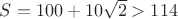 $S=100+10\sqrt2>114$